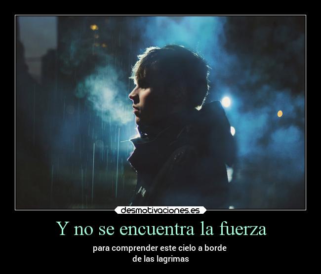 Y no se encuentra la fuerza - para comprender este cielo a borde
de las lagrimas