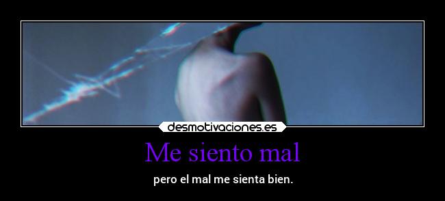 Me siento mal - pero el mal me sienta bien.
