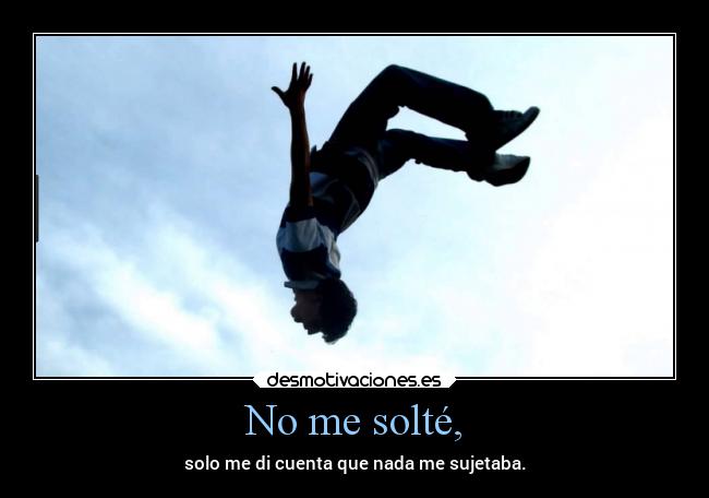 No me solté, - solo me di cuenta que nada me sujetaba.