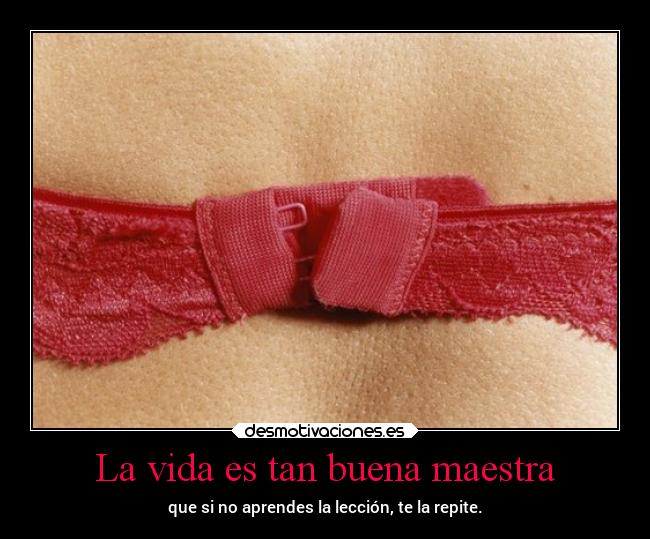 La vida es tan buena maestra - que si no aprendes la lección, te la repite.