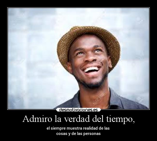 Admiro la verdad del tiempo, - el siempre muestra realidad de las
cosas y de las personas