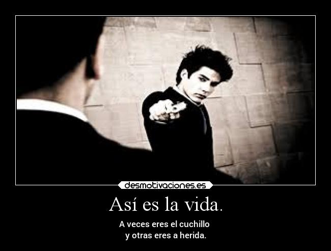 Así es la vida. - A veces eres el cuchillo
y otras eres a herida.