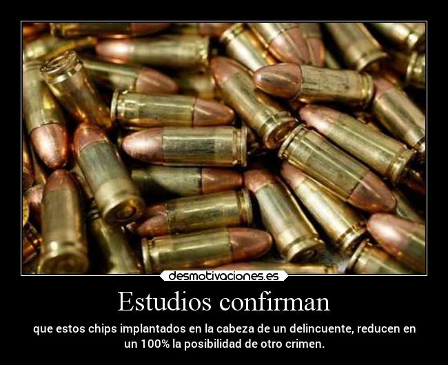 Estudios confirman - que estos chips implantados en la cabeza de un delincuente, reducen en
un 100% la posibilidad de otro crimen.
