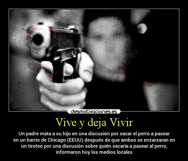 Vive y deja Vivir - Un padre mata a su hijo en una discusión por sacar el perro a pasear
en un barrio de Chicago (EEUU) después de que ambos se enzarzaran en
un tiroteo por una discusión sobre quién sacaría a pasear al perro,
informaron hoy los medios locales