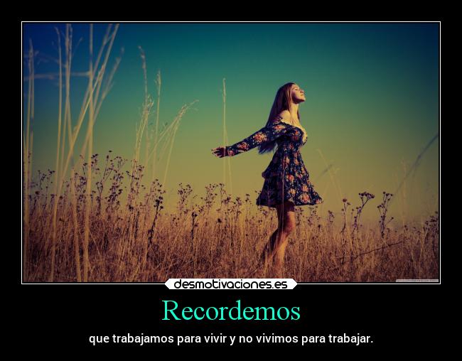 Recordemos - que trabajamos para vivir y no vivimos para trabajar.