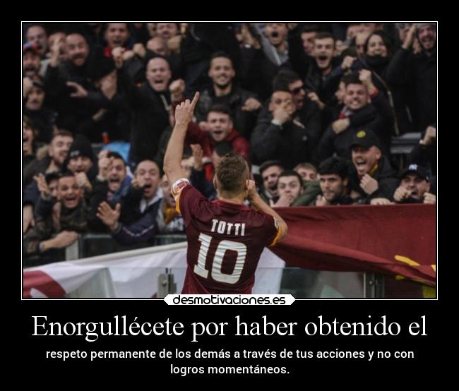 Enorgullécete por haber obtenido el - respeto permanente de los demás a través de tus acciones y no con
logros momentáneos.