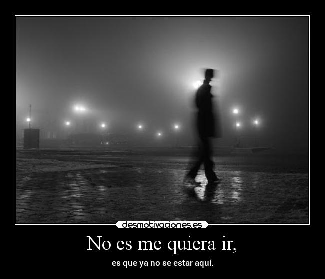 No es me quiera ir, - es que ya no se estar aquí.