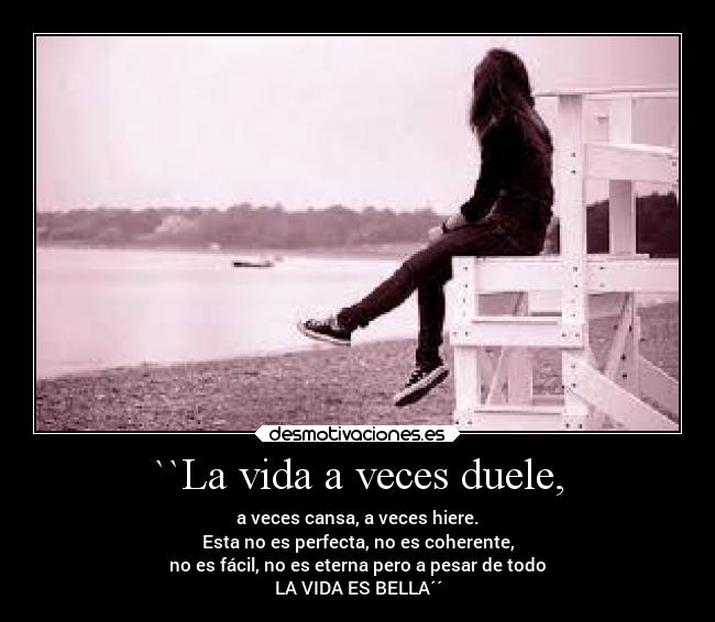 ``La vida a veces duele, - a veces cansa, a veces hiere.
Esta no es perfecta, no es coherente,
no es fácil, no es eterna pero a pesar de todo
LA VIDA ES BELLA´´
