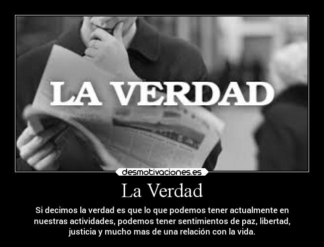 La Verdad - Si decimos la verdad es que lo que podemos tener actualmente en
nuestras actividades, podemos tener sentimientos de paz, libertad,
justicia y mucho mas de una relación con la vida.