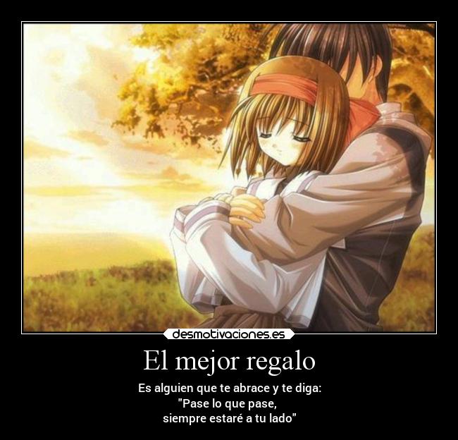 El mejor regalo - Es alguien que te abrace y te diga:
Pase lo que pase, 
siempre estaré a tu lado
