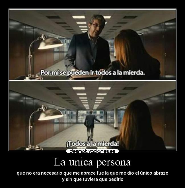 La unica persona - que no era necesario que me abrace fue la que me dio el único abrazo
y sin que tuviera que pedirlo