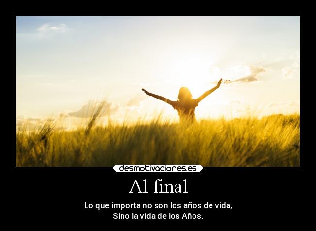Al final - Lo que importa no son los años de vida,
Sino la vida de los Años.