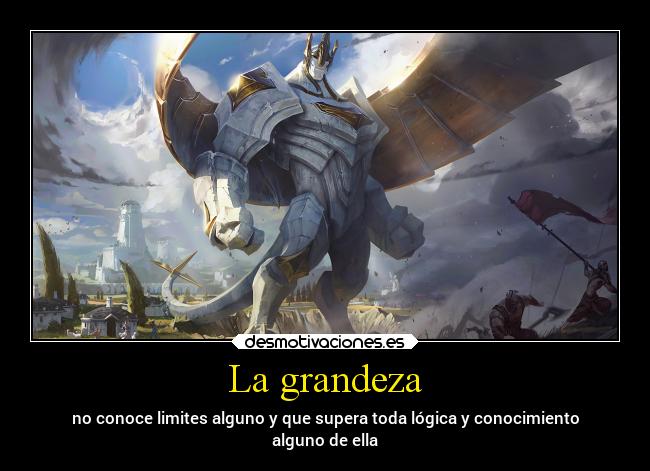 La grandeza - no conoce limites alguno y que supera toda lógica y conocimiento
alguno de ella