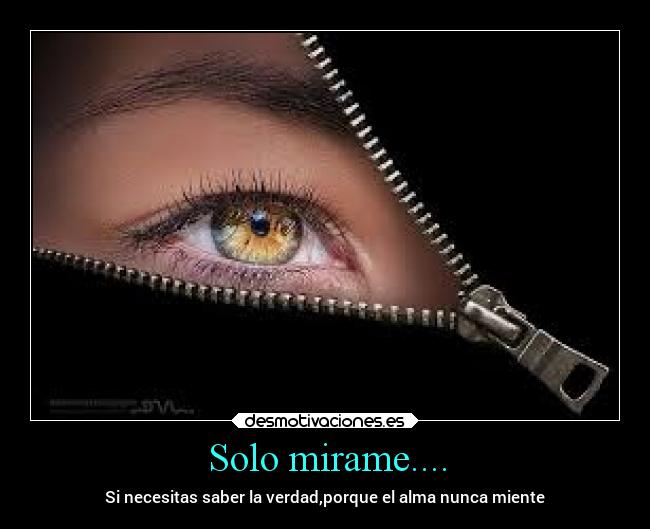 Solo mirame.... - Si necesitas saber la verdad,porque el alma nunca miente