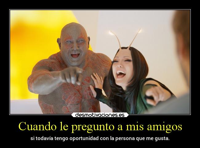 Cuando le pregunto a mis amigos - si todavía tengo oportunidad con la persona que me gusta.