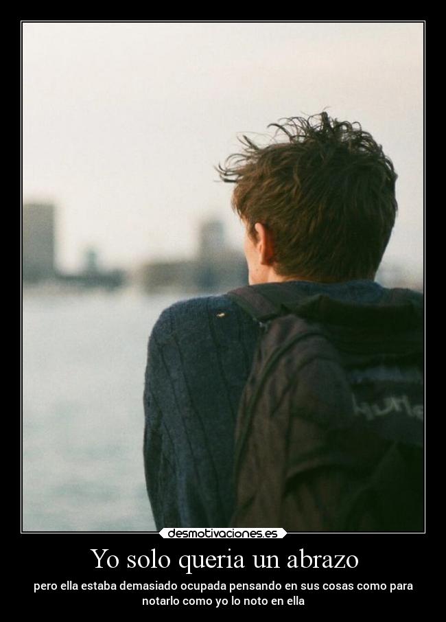 Yo solo queria un abrazo - pero ella estaba demasiado ocupada pensando en sus cosas como para
notarlo como yo lo noto en ella
