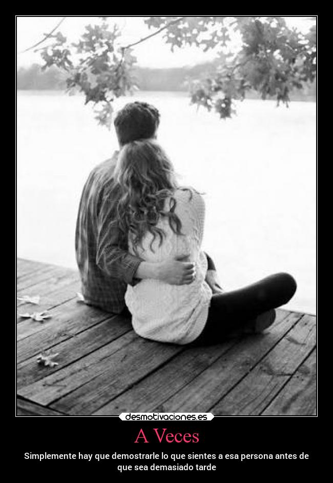 A Veces - Simplemente hay que demostrarle lo que sientes a esa persona antes de
que sea demasiado tarde