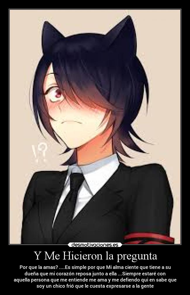 Y Me Hicieron la pregunta - Por que la amas? ....Es simple por que Mi alma ciente que tiene a su
dueña que mi corazón reposa junto a ella ...Siempre estaré con
aquella persona que me entiende me ama y me defiendo qui en sabe que
soy un chico frió que le cuesta expresarse a la gente