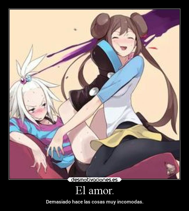 El amor. - Demasiado hace las cosas muy incomodas.