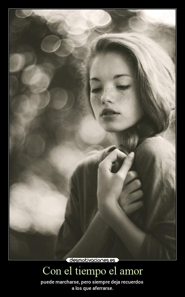 Con el tiempo el amor - puede marcharse, pero siempre deja recuerdos
a los que aferrarse.