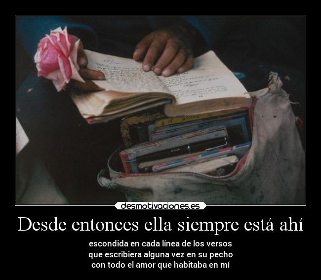 Desde entonces ella siempre está ahí - escondida en cada línea de los versos
que escribiera alguna vez en su pecho
con todo el amor que habitaba en mí