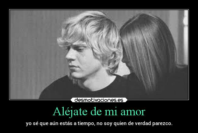Aléjate de mi amor - yo sé que aún estás a tiempo, no soy quien de verdad parezco.