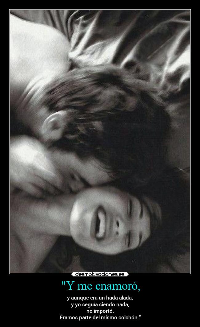 Y me enamoró, - y aunque era un hada alada,
y yo seguía siendo nada,
no importó.
Éramos parte del mismo colchón.
