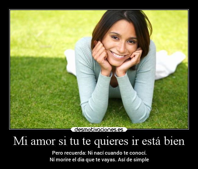 Mi amor si tu te quieres ir está bien - Pero recuerda: Ni nací cuando te conocí.
Ní morire el dia que te vayas. Así de simple