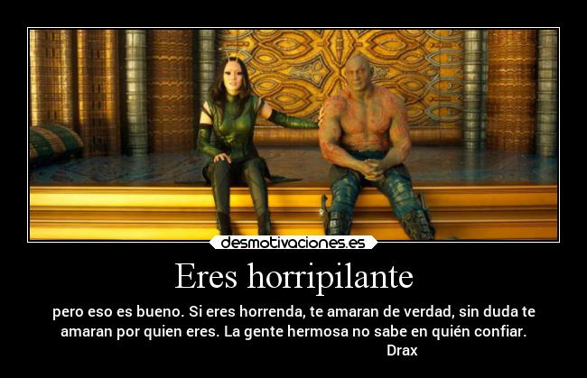 Eres horripilante - pero eso es bueno. Si eres horrenda, te amaran de verdad, sin duda te
amaran por quien eres. La gente hermosa no sabe en quién confiar.
Drax