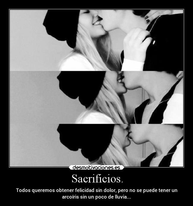 Sacrificios. - Todos queremos obtener felicidad sin dolor, pero no se puede tener un
arcoíris sin un poco de lluvia...