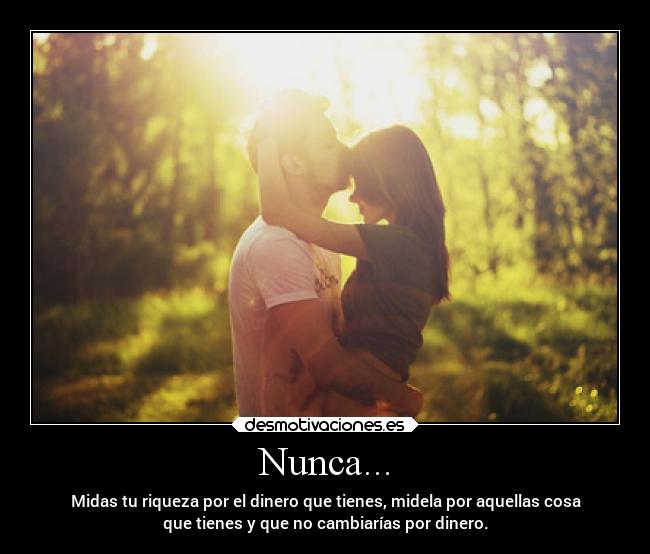 Nunca... - Midas tu riqueza por el dinero que tienes, midela por aquellas cosa
que tienes y que no cambiarías por dinero.