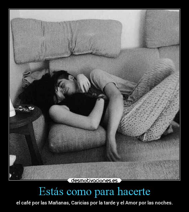 Estás como para hacerte - el café por las Mañanas, Caricias por la tarde y el Amor por las noches.