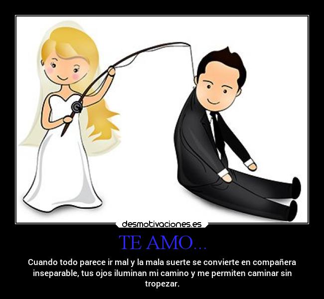 TE AMO... - Cuando todo parece ir mal y la mala suerte se convierte en compañera
inseparable, tus ojos iluminan mi camino y me permiten caminar sin
tropezar.