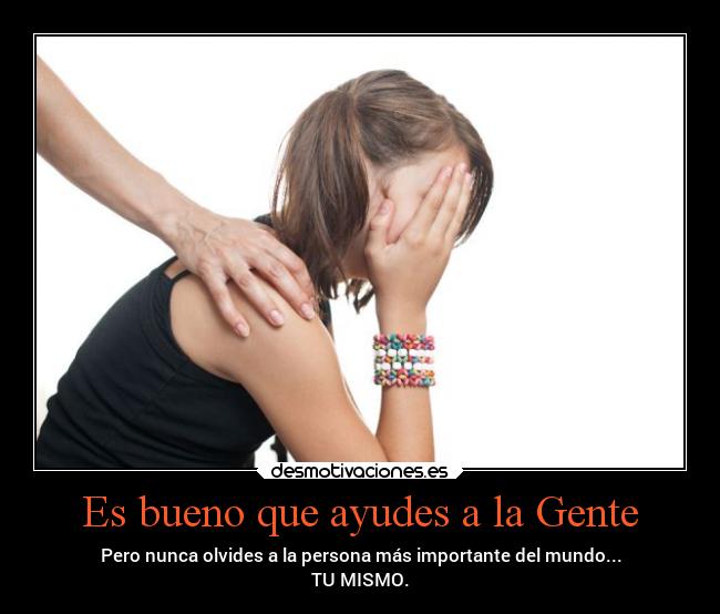 Es bueno que ayudes a la Gente - Pero nunca olvides a la persona más importante del mundo...
TU MISMO.