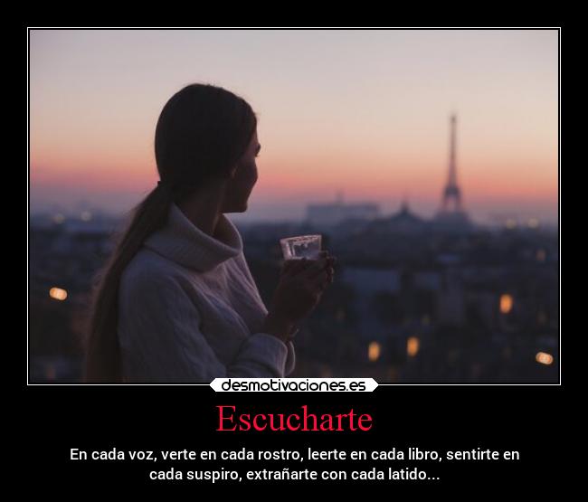Escucharte - En cada voz, verte en cada rostro, leerte en cada libro, sentirte en
cada suspiro, extrañarte con cada latido...