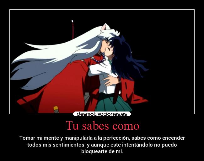 Tu sabes como - Tomar mi mente y manipularla a la perfección, sabes como encender
todos mis sentimientos  y aunque este intentándolo no puedo
bloquearte de mi.
