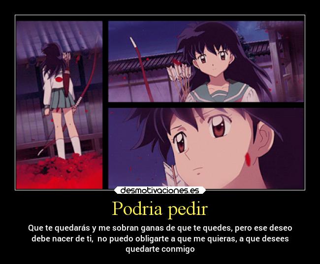 Podria pedir - Que te quedarás y me sobran ganas de que te quedes, pero ese deseo
debe nacer de ti,  no puedo obligarte a que me quieras, a que desees
quedarte conmigo