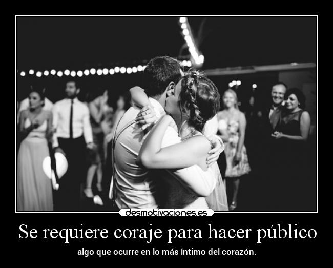 Se requiere coraje para hacer público - algo que ocurre en lo más íntimo del corazón.