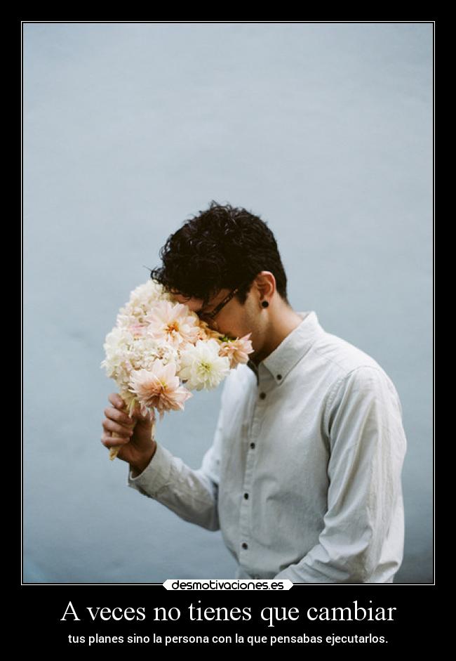 A veces no tienes que cambiar - tus planes sino la persona con la que pensabas ejecutarlos.