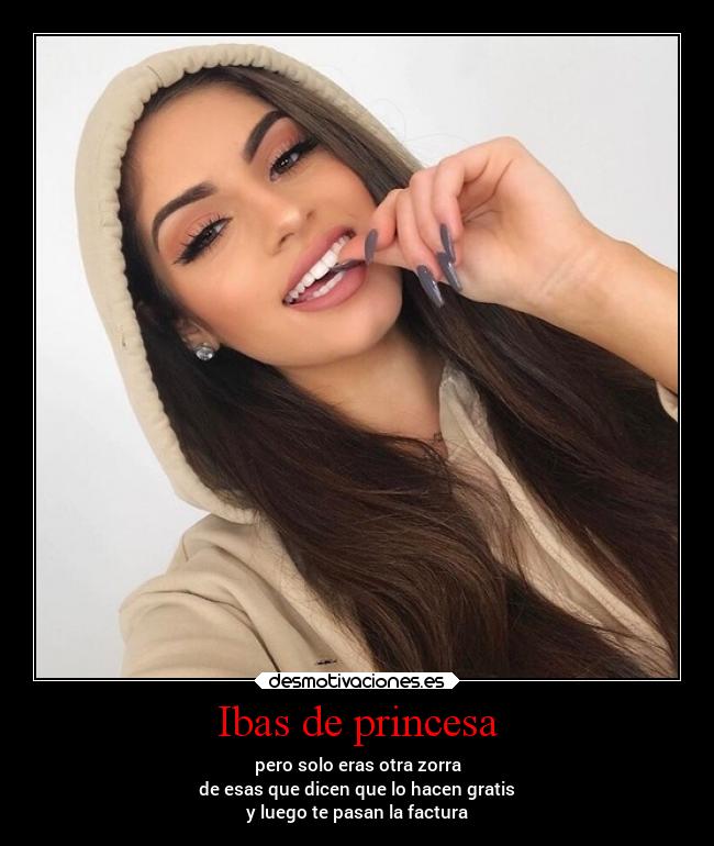 Ibas de princesa - pero solo eras otra zorra
de esas que dicen que lo hacen gratis
y luego te pasan la factura