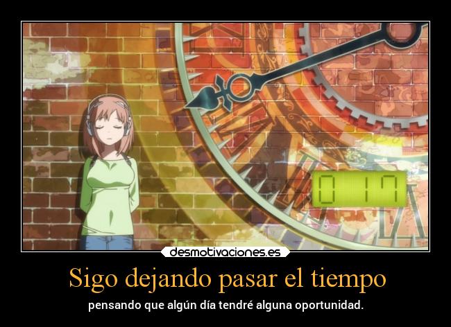 Sigo dejando pasar el tiempo - pensando que algún día tendré alguna oportunidad.