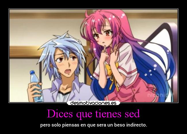 Dices que tienes sed - pero solo piensas en que sera un beso indirecto.