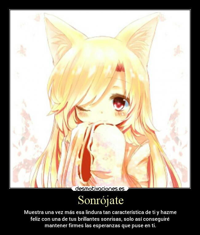 Sonrójate - Muestra una vez más esa lindura tan característica de ti y hazme
feliz con una de tus brillantes sonrisas, solo así conseguiré
mantener firmes las esperanzas que puse en ti.