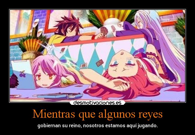 Mientras que algunos reyes - gobiernan su reino, nosotros estamos aquí jugando.