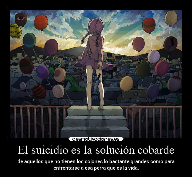 El suicidio es la solución cobarde - de aquellos que no tienen los cojones lo bastante grandes como para
enfrentarse a esa perra que es la vida.
