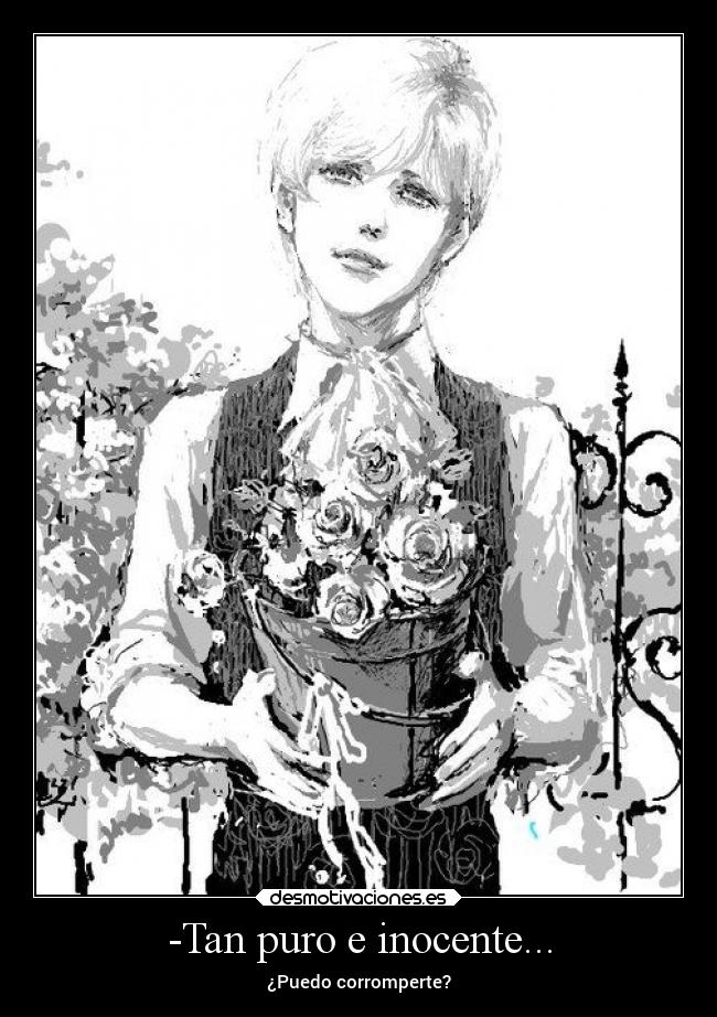 -Tan puro e inocente... - ¿Puedo corromperte?
