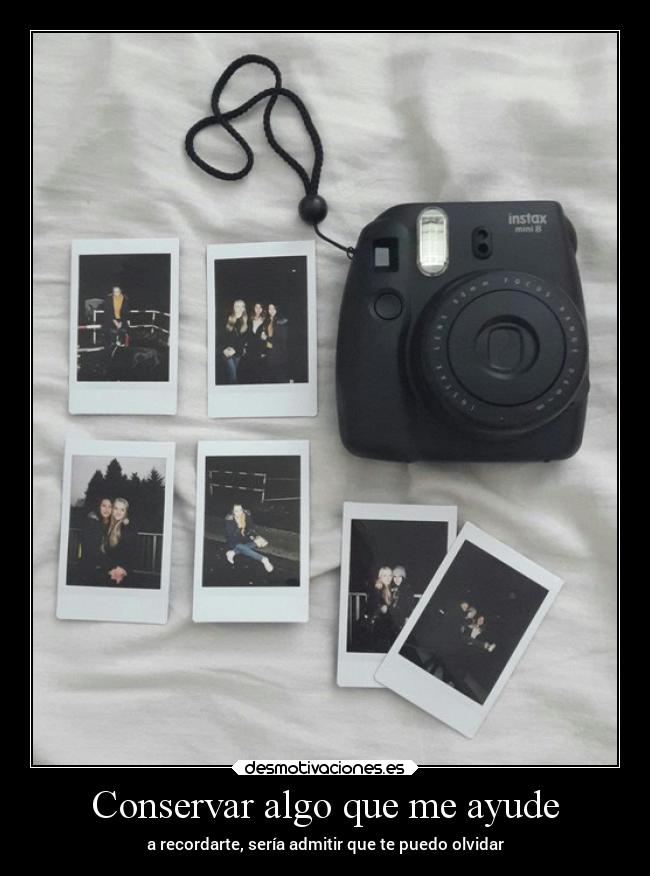 Conservar algo que me ayude - a recordarte, sería admitir que te puedo olvidar
