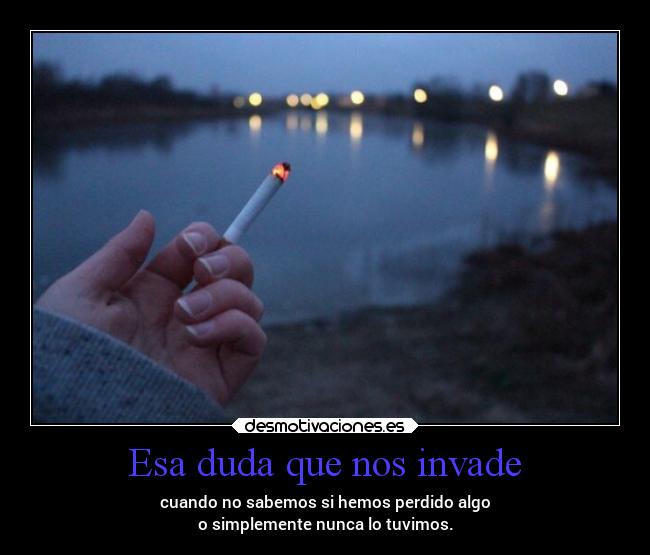 Esa duda que nos invade - cuando no sabemos si hemos perdido algo
o simplemente nunca lo tuvimos.