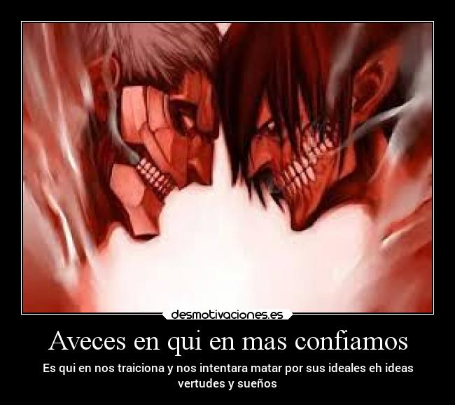 Aveces en qui en mas confiamos - Es qui en nos traiciona y nos intentara matar por sus ideales eh ideas
vertudes y sueños