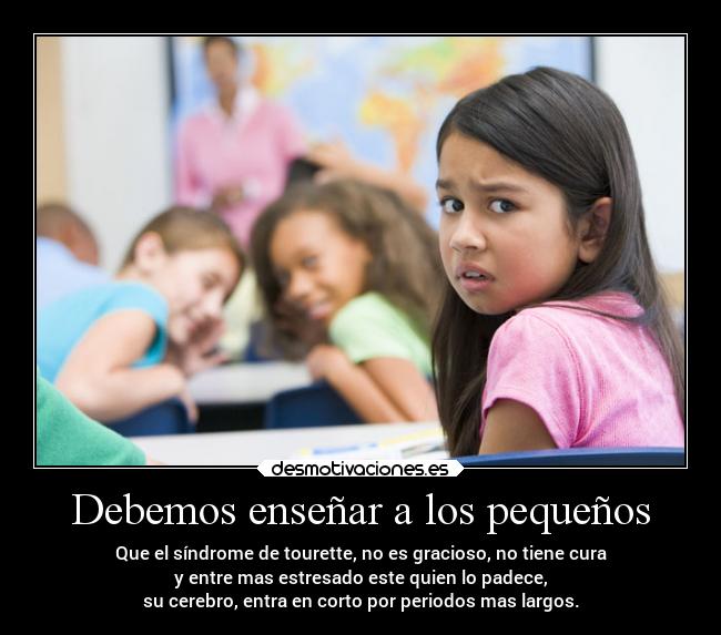 Debemos enseñar a los pequeños - Que el síndrome de tourette, no es gracioso, no tiene cura
y entre mas estresado este quien lo padece,
su cerebro, entra en corto por periodos mas largos.